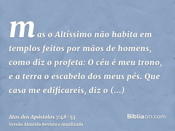 mas o Altíssimo não habita em templos feitos por mãos de homens, como diz o profeta:O céu é meu trono, e a terra o escabelo dos meus pés. Que casa me edificarei