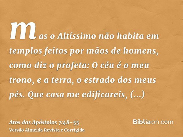 mas o Altíssimo não habita em templos feitos por mãos de homens, como diz o profeta:O céu é o meu trono, e a terra, o estrado dos meus pés. Que casa me edificar