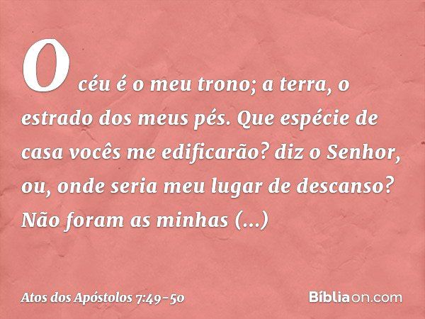 " 'O céu é o meu trono;
a terra,
o estrado dos meus pés.
Que espécie de casa
vocês me edificarão?
diz o Senhor,
ou, onde seria
meu lugar de descanso? Não foram 