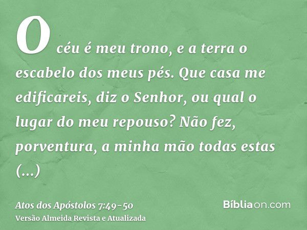 O céu é meu trono, e a terra o escabelo dos meus pés. Que casa me edificareis, diz o Senhor, ou qual o lugar do meu repouso?Não fez, porventura, a minha mão tod