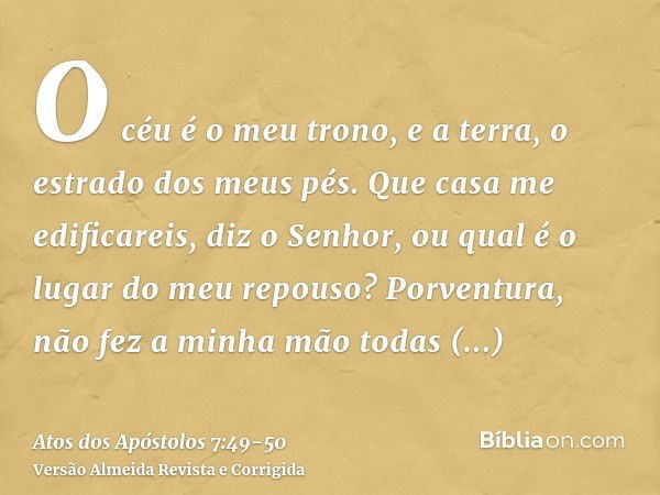 O céu é o meu trono, e a terra, o estrado dos meus pés. Que casa me edificareis, diz o Senhor, ou qual é o lugar do meu repouso?Porventura, não fez a minha mão 