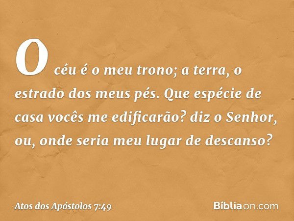 " 'O céu é o meu trono;
a terra,
o estrado dos meus pés.
Que espécie de casa
vocês me edificarão?
diz o Senhor,
ou, onde seria
meu lugar de descanso? -- Atos do