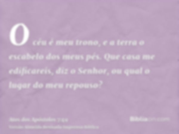 O céu é meu trono, e a terra o escabelo dos meus pés. Que casa me edificareis, diz o Senhor, ou qual o lugar do meu repouso?