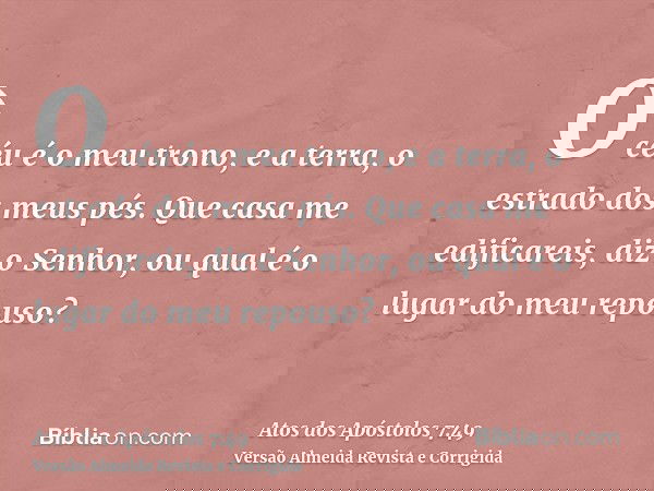 O céu é o meu trono, e a terra, o estrado dos meus pés. Que casa me edificareis, diz o Senhor, ou qual é o lugar do meu repouso?