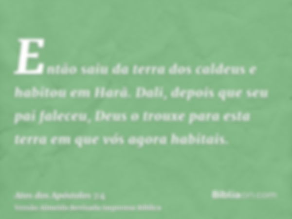 Então saiu da terra dos caldeus e habitou em Harã. Dali, depois que seu pai faleceu, Deus o trouxe para esta terra em que vós agora habitais.