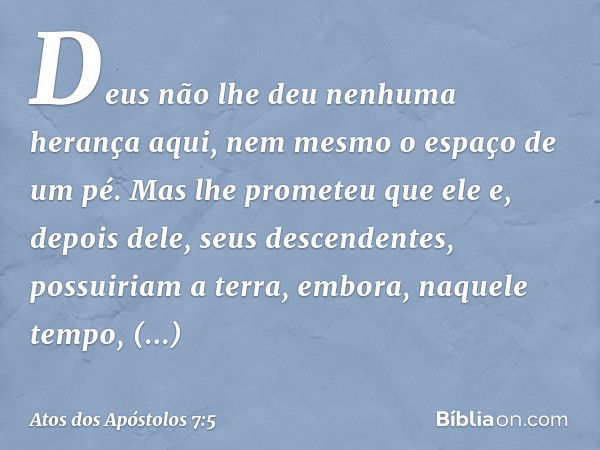 Deus não lhe deu nenhuma herança aqui, nem mesmo o espaço de um pé. Mas lhe prometeu que ele e, depois dele, seus descendentes, possuiriam a terra, embora, naqu