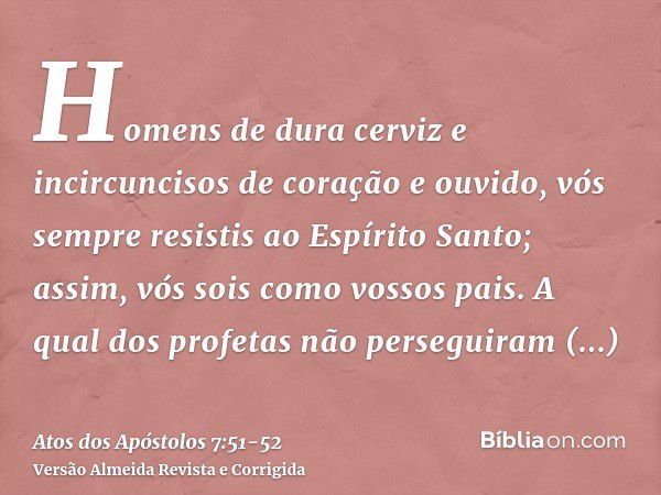 Homens de dura cerviz e incircuncisos de coração e ouvido, vós sempre resistis ao Espírito Santo; assim, vós sois como vossos pais.A qual dos profetas não perse