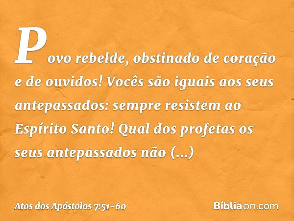 "Povo rebelde, obstinado de coração e de ouvidos! Vocês são iguais aos seus antepassados: sempre resistem ao Espírito Santo! Qual dos profetas os seus antepassa