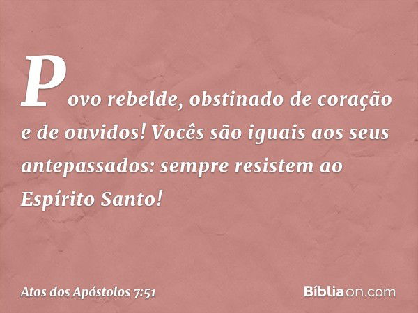 "Povo rebelde, obstinado de coração e de ouvidos! Vocês são iguais aos seus antepassados: sempre resistem ao Espírito Santo! -- Atos dos Apóstolos 7:51