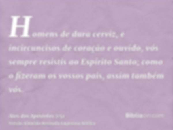 Homens de dura cerviz, e incircuncisos de coração e ouvido, vós sempre resistis ao Espírito Santo; como o fizeram os vossos pais, assim também vós.