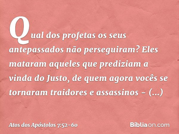 Qual dos profetas os seus antepassados não perseguiram? Eles mataram aqueles que prediziam a vinda do Justo, de quem agora vocês se tornaram traidores e assassi