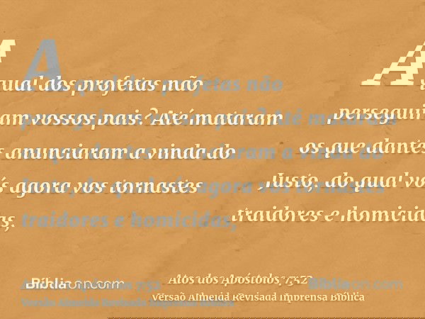 A qual dos profetas não perseguiram vossos pais? Até mataram os que dantes anunciaram a vinda do Justo, do qual vós agora vos tornastes traidores e homicidas,