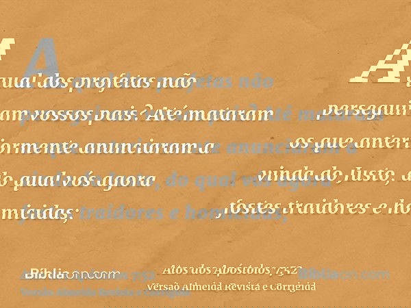 A qual dos profetas não perseguiram vossos pais? Até mataram os que anteriormente anunciaram a vinda do Justo, do qual vós agora fostes traidores e homicidas;