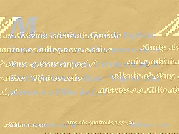 Mas Estêvão, cheio do Espírito Santo, levantou os olhos para o céu e viu a glória de Deus, e Jesus em pé, à direita de Deus, e disse: "Vejo os céus abertos e o