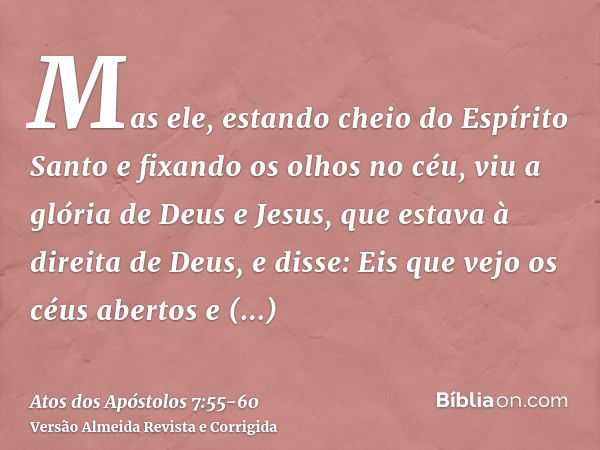 Mas ele, estando cheio do Espírito Santo e fixando os olhos no céu, viu a glória de Deus e Jesus, que estava à direita de Deus,e disse: Eis que vejo os céus abe