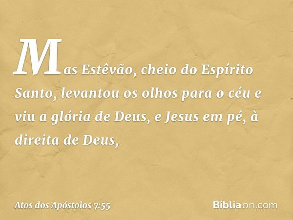 Mas Estêvão, cheio do Espírito Santo, levantou os olhos para o céu e viu a glória de Deus, e Jesus em pé, à direita de Deus, -- Atos dos Apóstolos 7:55