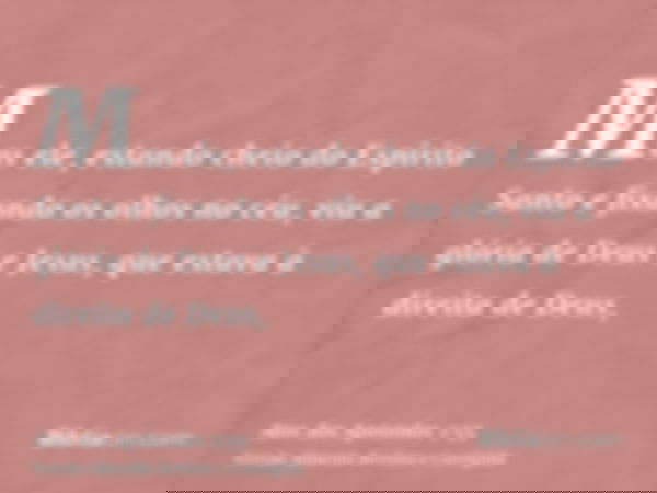 Mas ele, estando cheio do Espírito Santo e fixando os olhos no céu, viu a glória de Deus e Jesus, que estava à direita de Deus,