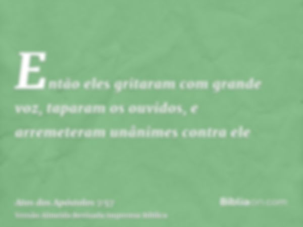 Então eles gritaram com grande voz, taparam os ouvidos, e arremeteram unânimes contra ele