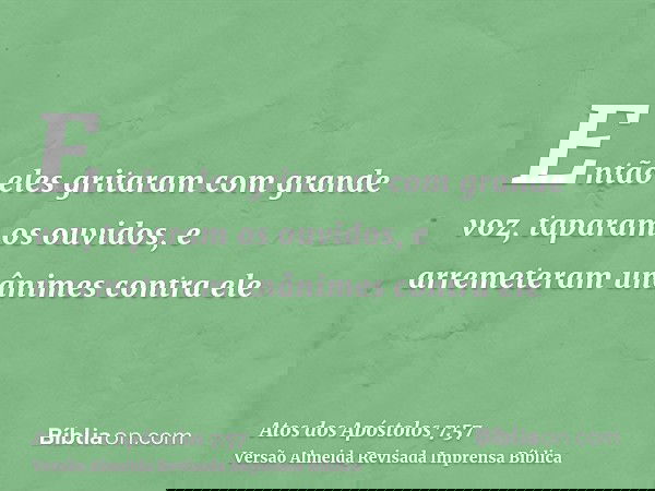 Então eles gritaram com grande voz, taparam os ouvidos, e arremeteram unânimes contra ele