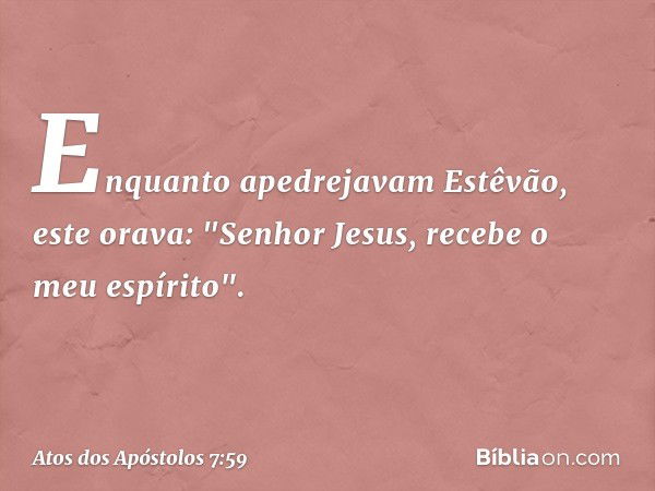 Enquanto apedrejavam Estêvão, este orava: "Senhor Jesus, recebe o meu espírito". -- Atos dos Apóstolos 7:59