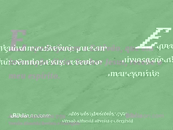 E apedrejaram a Estêvão, que em invocação dizia: Senhor Jesus, recebe o meu espírito.