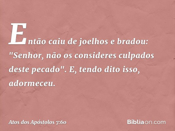 Então caiu de joelhos e bradou: "Senhor, não os consideres culpados deste pecado". E, tendo dito isso, adormeceu. -- Atos dos Apóstolos 7:60