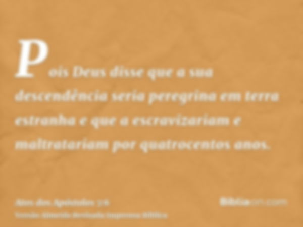 Pois Deus disse que a sua descendência seria peregrina em terra estranha e que a escravizariam e maltratariam por quatrocentos anos.