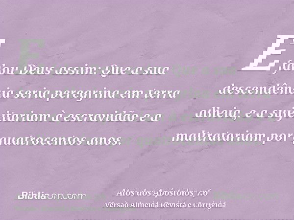 E falou Deus assim: Que a sua descendência seria peregrina em terra alheia, e a sujeitariam à escravidão e a maltratariam por quatrocentos anos.
