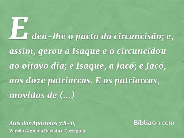 E deu-lhe o pacto da circuncisão; e, assim, gerou a Isaque e o circuncidou ao oitavo dia; e Isaque, a Jacó; e Jacó, aos doze patriarcas.E os patriarcas, movidos