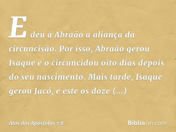 E deu a Abraão a aliança da circuncisão. Por isso, Abraão gerou Isaque e o circuncidou oito dias depois do seu nascimento. Mais tarde, Isaque gerou Jacó, e este