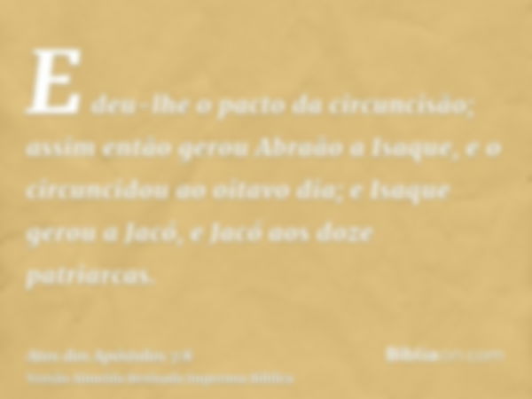 E deu-lhe o pacto da circuncisão; assim então gerou Abraão a Isaque, e o circuncidou ao oitavo dia; e Isaque gerou a Jacó, e Jacó aos doze patriarcas.