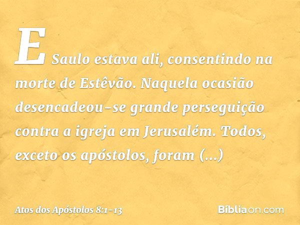 E Saulo estava ali, consentindo na morte de Estêvão.
Naquela ocasião desencadeou-se grande perseguição contra a igreja em Jerusalém. Todos, exceto os apóstolos,