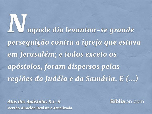 Naquele dia levantou-se grande perseguição contra a igreja que estava em Jerusalém; e todos exceto os apóstolos, foram dispersos pelas regiões da Judéia e da Sa