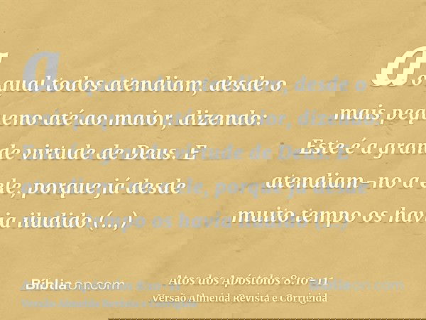 ao qual todos atendiam, desde o mais pequeno até ao maior, dizendo: Este é a grande virtude de Deus.E atendiam-no a ele, porque já desde muito tempo os havia il