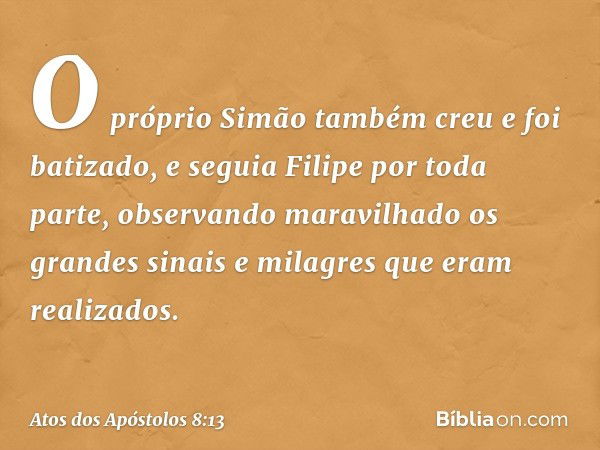 O próprio Simão também creu e foi batizado, e seguia Filipe por toda parte, observando maravilhado os grandes sinais e milagres que eram realizados. -- Atos dos