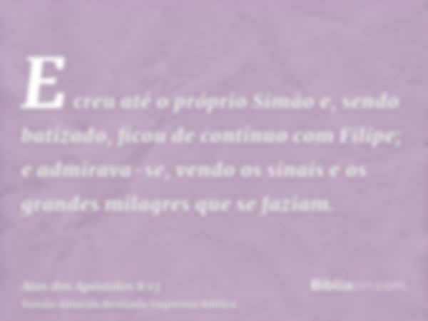 E creu até o próprio Simão e, sendo batizado, ficou de contínuo com Filipe; e admirava-se, vendo os sinais e os grandes milagres que se faziam.