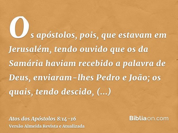 Os apóstolos, pois, que estavam em Jerusalém, tendo ouvido que os da Samária haviam recebido a palavra de Deus, enviaram-lhes Pedro e João;os quais, tendo desci