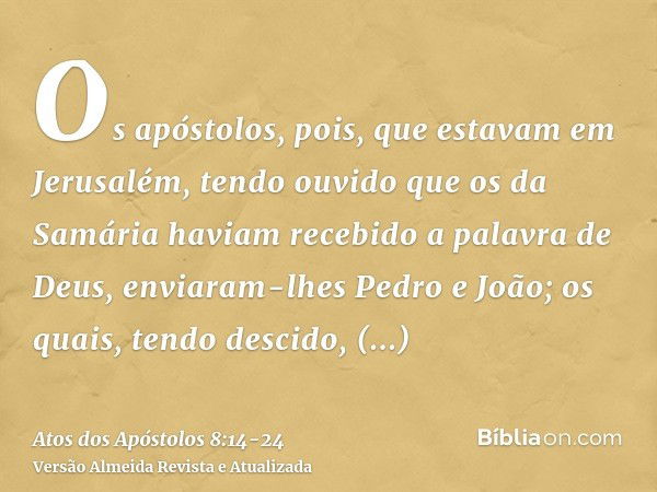 Os apóstolos, pois, que estavam em Jerusalém, tendo ouvido que os da Samária haviam recebido a palavra de Deus, enviaram-lhes Pedro e João;os quais, tendo desci