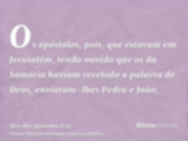 Os apóstolos, pois, que estavam em Jerusalém, tendo ouvido que os da Samária haviam recebido a palavra de Deus, enviaram-lhes Pedro e João;