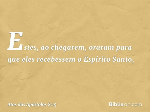 Estes, ao chegarem, oraram para que eles recebessem o Espírito Santo, -- Atos dos Apóstolos 8:15