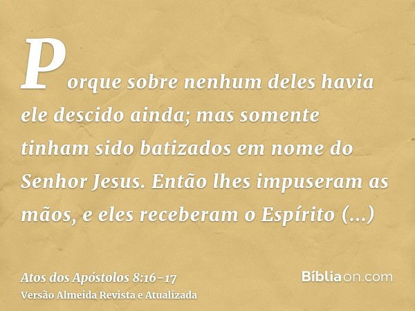 Porque sobre nenhum deles havia ele descido ainda; mas somente tinham sido batizados em nome do Senhor Jesus.Então lhes impuseram as mãos, e eles receberam o Es