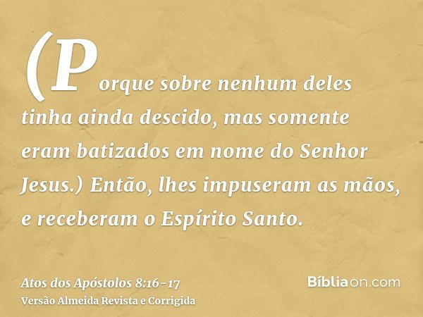 (Porque sobre nenhum deles tinha ainda descido, mas somente eram batizados em nome do Senhor Jesus.)Então, lhes impuseram as mãos, e receberam o Espírito Santo.