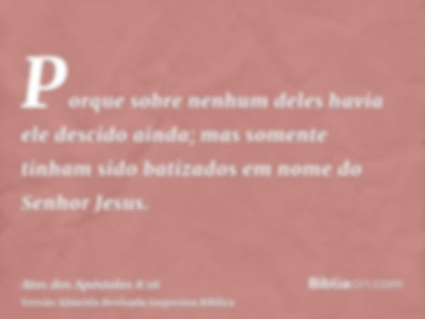 Porque sobre nenhum deles havia ele descido ainda; mas somente tinham sido batizados em nome do Senhor Jesus.