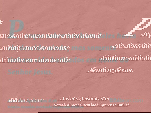 Porque sobre nenhum deles havia ele descido ainda; mas somente tinham sido batizados em nome do Senhor Jesus.