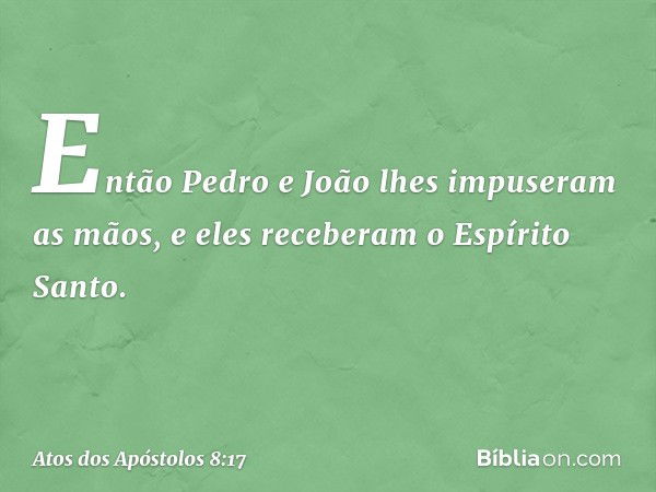 Então Pedro e João lhes impuseram as mãos, e eles receberam o Espírito Santo. -- Atos dos Apóstolos 8:17