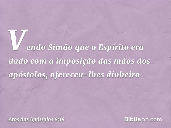 Vendo Simão que o Espírito era dado com a imposição das mãos dos apóstolos, ofereceu-lhes dinheiro -- Atos dos Apóstolos 8:18