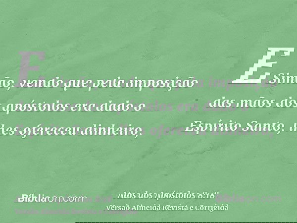 E Simão, vendo que pela imposição das mãos dos apóstolos era dado o Espírito Santo, lhes ofereceu dinheiro,