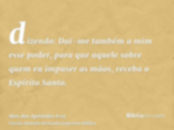 dizendo: Dai-me também a mim esse poder, para que aquele sobre quem eu impuser as mãos, receba o Espírito Santo.