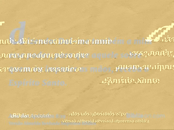 dizendo: Dai-me também a mim esse poder, para que aquele sobre quem eu impuser as mãos, receba o Espírito Santo.