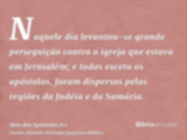 Naquele dia levantou-se grande perseguição contra a igreja que estava em Jerusalém; e todos exceto os apóstolos, foram dispersos pelas regiões da Judéia e da Sa